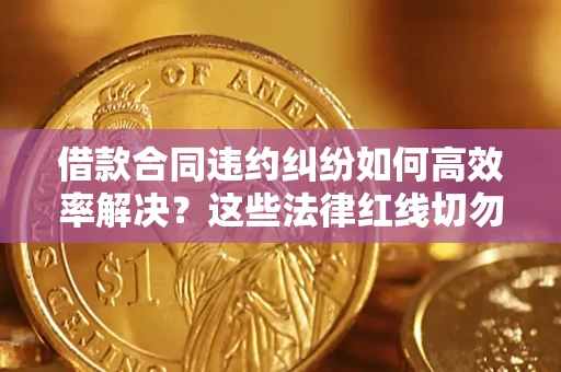 武汉借款合同违约纠纷如何高效率解决？这些法律红线切勿触碰