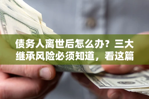 武汉债务人离世后怎么办？三大继承风险必须知道，看这篇就够了