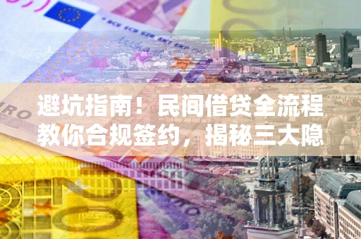 武汉避坑指南！民间借贷全流程教你合规签约，揭秘三大隐形陷阱