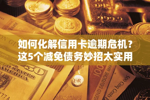 武汉如何化解信用卡逾期危机？这5个减免债务妙招太实用