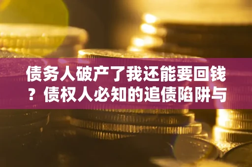 武汉债务人破产了我还能要回钱？债权人必知的追债陷阱与破局之道