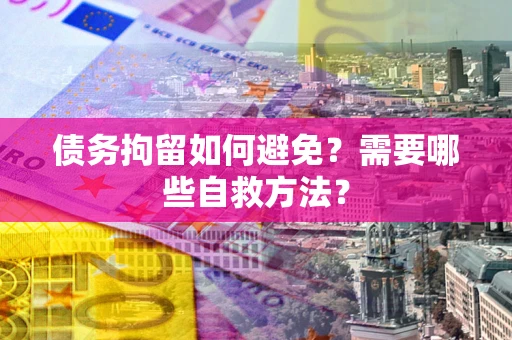 武汉债务拘留如何避免？需要哪些自救方法？