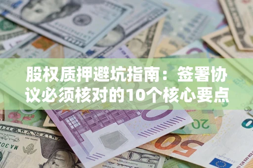 武汉股权质押避坑指南：签署协议必须核对的10个核心要点