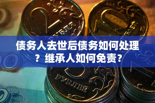 武汉债务人去世后债务如何处理？继承人如何免责？