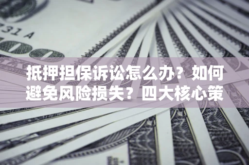 武汉抵押担保诉讼怎么办？如何避免风险损失？四大核心策略全解读