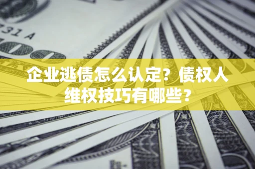 武汉企业逃债怎么认定？债权人维权技巧有哪些？