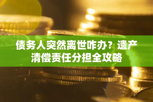 武汉债务人突然离世咋办？遗产清偿责任分担全攻略