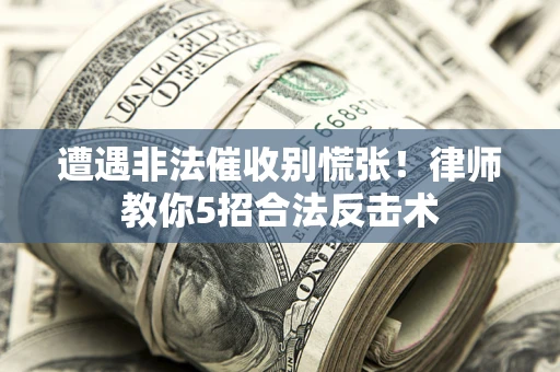 武汉遭遇非法催收别慌张！律师教你5招合法反击术