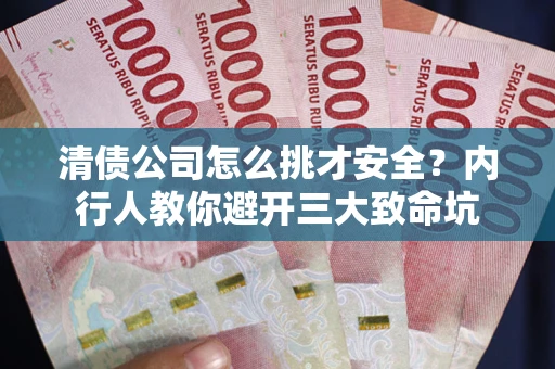 武汉清债公司怎么挑才安全？内行人教你避开三大致命坑