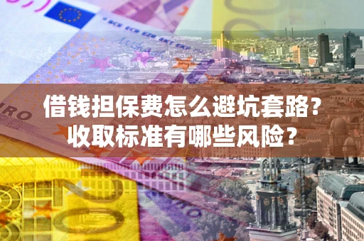武汉借钱担保费怎么避坑套路？收取标准有哪些风险？