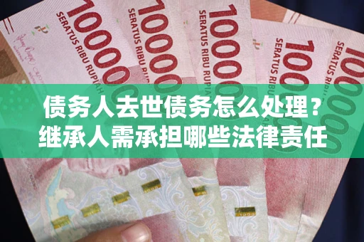 武汉债务人去世债务怎么处理？继承人需承担哪些法律责任？