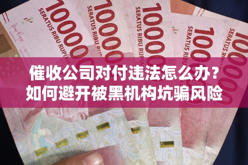 武汉催收公司对付违法怎么办？如何避开被黑机构坑骗风险