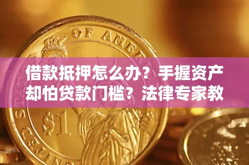 武汉借款抵押怎么办？手握资产却怕贷款门槛？法律专家教你办抵押不踩坑