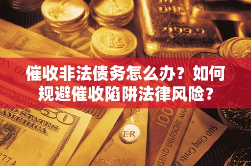 武汉催收非法债务怎么办？如何规避催收陷阱法律风险？