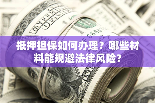 武汉抵押担保如何办理？哪些材料能规避法律风险？