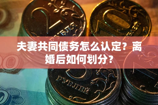 武汉夫妻共同债务怎么认定？离婚后如何划分？