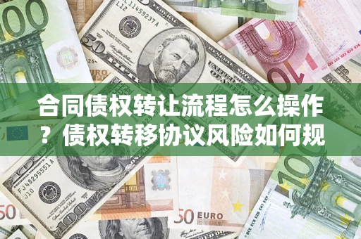 武汉合同债权转让流程怎么操作？债权转移协议风险如何规避？