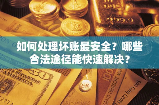 武汉如何处理坏账最安全？哪些合法途径能快速解决？