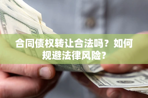 武汉合同债权转让合法吗？如何规避法律风险？