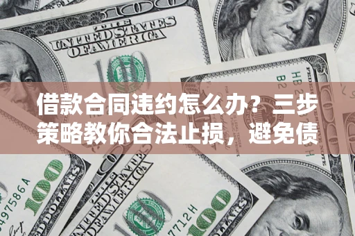 武汉借款合同违约怎么办？三步策略教你合法止损，避免债务危机升级