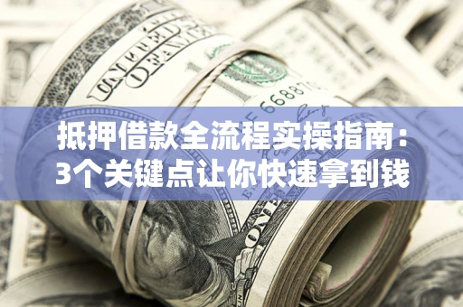 武汉抵押借款全流程实操指南：3个关键点让你快速拿到钱