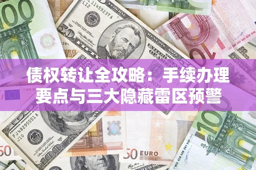 武汉债权转让全攻略：手续办理要点与三大隐藏雷区预警