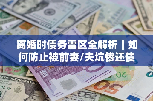 武汉离婚时债务雷区全解析｜如何防止被前妻/夫坑惨还债？