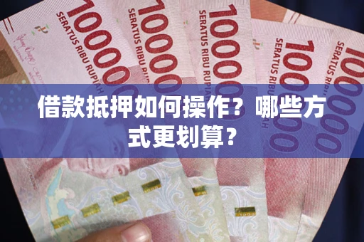 武汉借款抵押如何操作？哪些方式更划算？