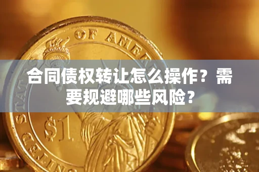 武汉合同债权转让怎么操作？需要规避哪些风险？