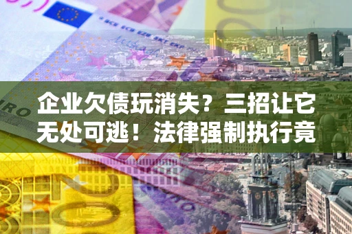 武汉企业欠债玩消失？三招让它无处可逃！法律强制执行竟比讨债公司还狠？