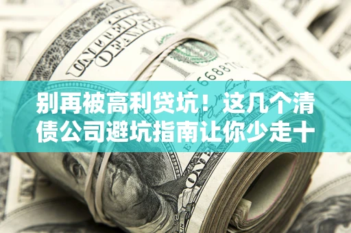 武汉别再被高利贷坑！这几个清债公司避坑指南让你少走十年弯路
