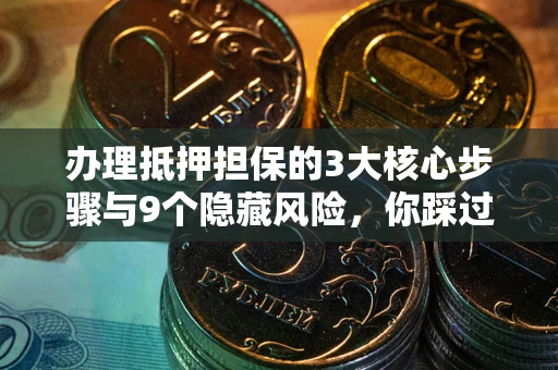 武汉办理抵押担保的3大核心步骤与9个隐藏风险，你踩过哪个坑？