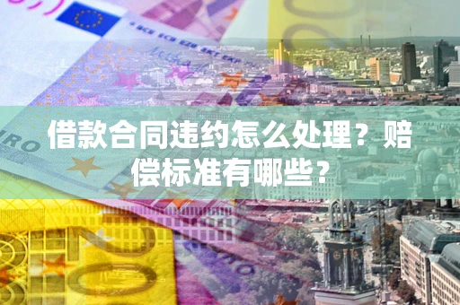 武汉借款合同违约怎么处理？赔偿标准有哪些？