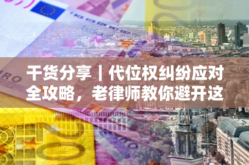 武汉干货分享｜代位权纠纷应对全攻略，老律师教你避开这5大雷区