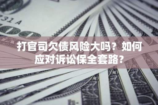 武汉打官司欠债风险大吗？如何应对诉讼保全套路？