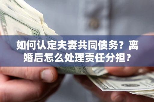 武汉如何认定夫妻共同债务？离婚后怎么处理责任分担？