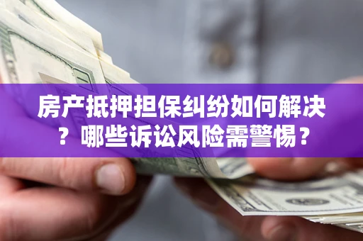 武汉房产抵押担保纠纷如何解决？哪些诉讼风险需警惕？
