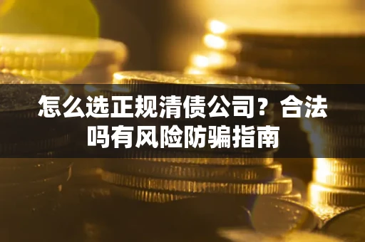 武汉怎么选正规清债公司？合法吗有风险防骗指南