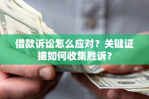 武汉借款诉讼怎么应对？关键证据如何收集胜诉？