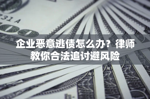 武汉企业恶意逃债怎么办？律师教你合法追讨避风险
