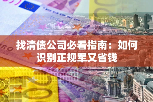 武汉找清债公司必看指南：如何识别正规军又省钱