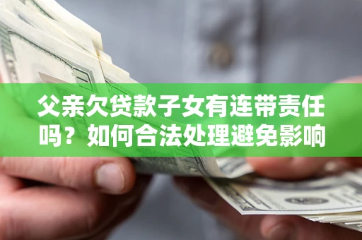 武汉父亲欠贷款子女有连带责任吗？如何合法处理避免影响？
