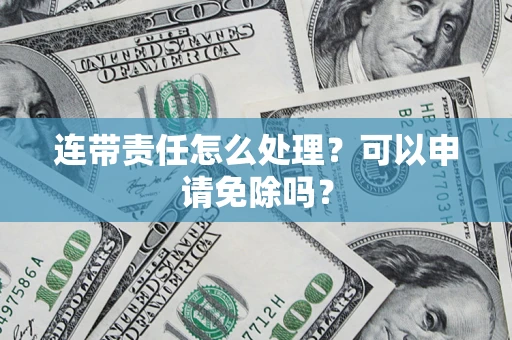 武汉连带责任怎么处理？可以申请免除吗？