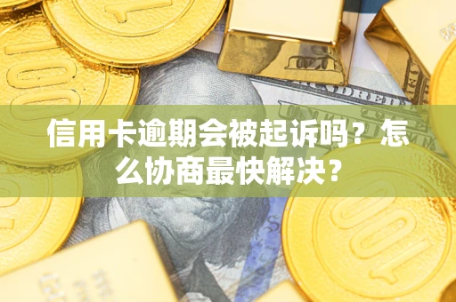 武汉信用卡逾期会被起诉吗？怎么协商最快解决？