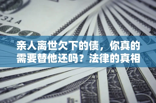 武汉亲人离世欠下的债，你真的需要替他还吗？法律的真相或许与你想的不一样