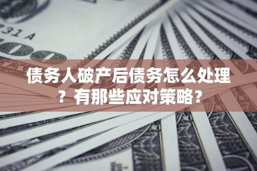 武汉债务人破产后债务怎么处理？有那些应对策略？