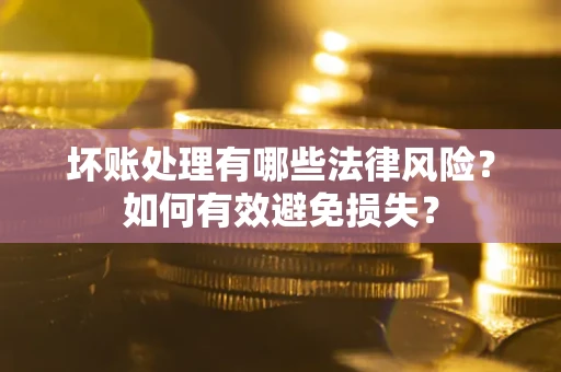 武汉坏账处理有哪些法律风险？如何有效避免损失？